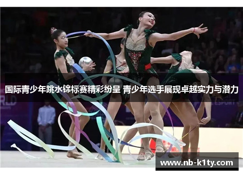 国际青少年跳水锦标赛精彩纷呈 青少年选手展现卓越实力与潜力