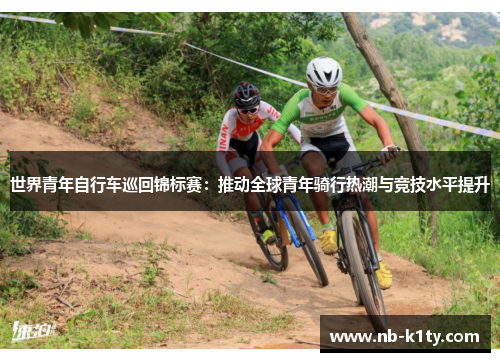 世界青年自行车巡回锦标赛：推动全球青年骑行热潮与竞技水平提升