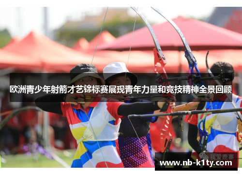欧洲青少年射箭才艺锦标赛展现青年力量和竞技精神全景回顾