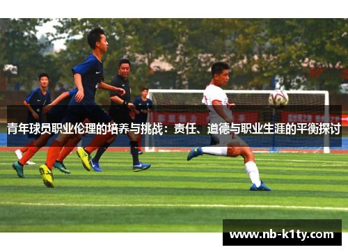 青年球员职业伦理的培养与挑战：责任、道德与职业生涯的平衡探讨