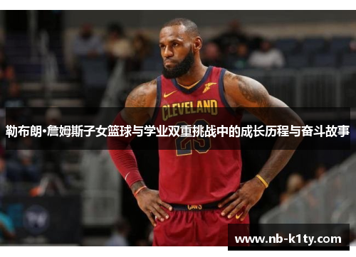 勒布朗·詹姆斯子女篮球与学业双重挑战中的成长历程与奋斗故事