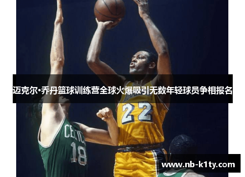 迈克尔·乔丹篮球训练营全球火爆吸引无数年轻球员争相报名
