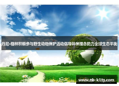 丹尼·格林积极参与野生动物保护活动倡导环保理念助力全球生态平衡