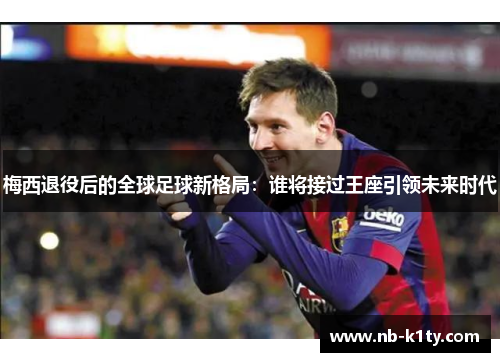 梅西退役后的全球足球新格局：谁将接过王座引领未来时代