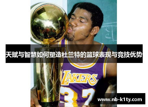 天赋与智慧如何塑造杜兰特的篮球表现与竞技优势