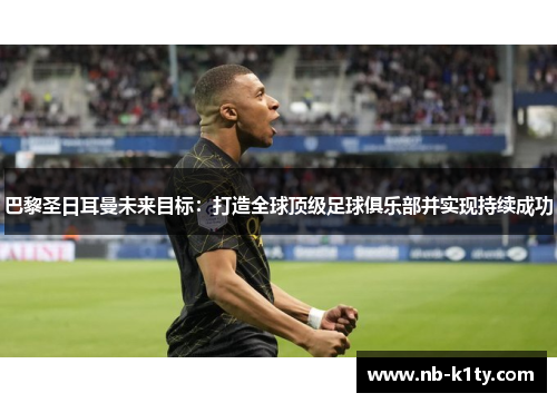 巴黎圣日耳曼未来目标：打造全球顶级足球俱乐部并实现持续成功