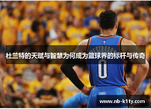 杜兰特的天赋与智慧为何成为篮球界的标杆与传奇
