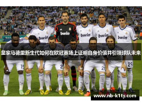 皇家马德里新生代如何在欧冠赛场上证明自身价值并引领球队未来