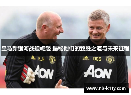 皇马新银河战舰崛起 揭秘他们的致胜之道与未来征程