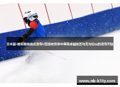 艾米丽·斯密斯自由式滑雪U型场地赛事中展现卓越技艺与无与伦比的滑雪天赋
