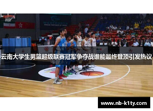 云南大学生男篮超级联赛冠军争夺战谁能最终登顶引发热议
