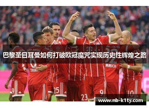 巴黎圣日耳曼如何打破欧冠魔咒实现历史性辉煌之路