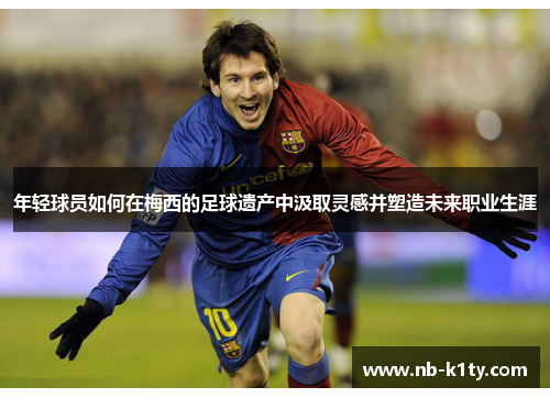 年轻球员如何在梅西的足球遗产中汲取灵感并塑造未来职业生涯
