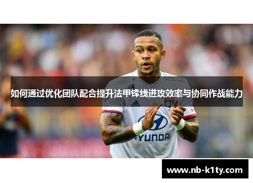 如何通过优化团队配合提升法甲锋线进攻效率与协同作战能力