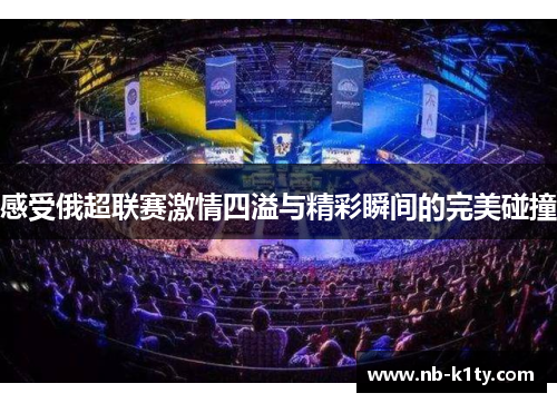 感受俄超联赛激情四溢与精彩瞬间的完美碰撞