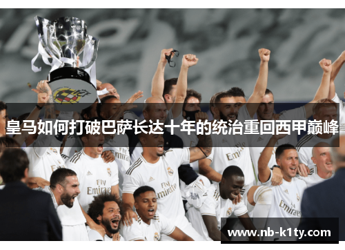 皇马如何打破巴萨长达十年的统治重回西甲巅峰