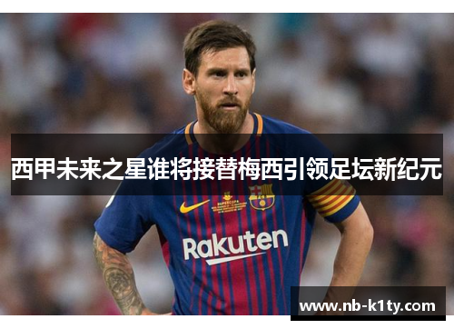 西甲未来之星谁将接替梅西引领足坛新纪元
