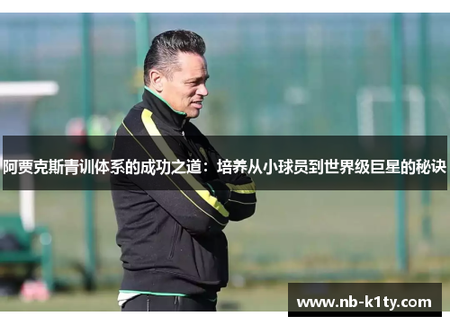 阿贾克斯青训体系的成功之道：培养从小球员到世界级巨星的秘诀