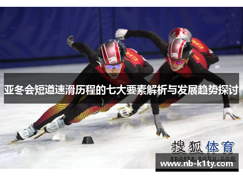 亚冬会短道速滑历程的七大要素解析与发展趋势探讨